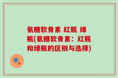 氨糖软骨素 红瓶 绿瓶(氨糖软骨素：红瓶和绿瓶的区别与选择)