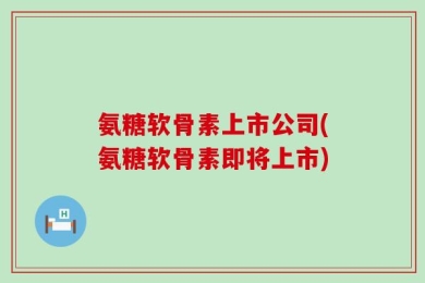 氨糖软骨素上市公司(氨糖软骨素即将上市)
