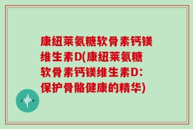 康纽莱氨糖软骨素钙镁维生素D(康纽莱氨糖软骨素钙镁维生素D：保护骨骼健康的精华)