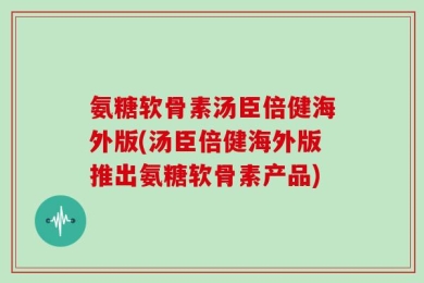 氨糖软骨素汤臣倍健海外版(汤臣倍健海外版推出氨糖软骨素产品)