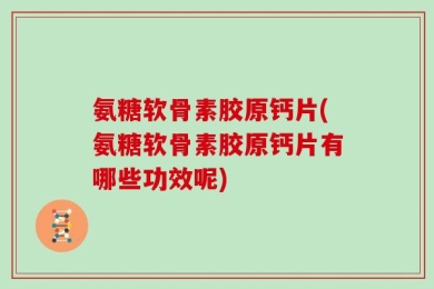 氨糖软骨素胶原钙片(氨糖软骨素胶原钙片有哪些功效呢)