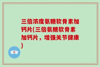三倍浓度氨糖软骨素加钙片(三倍氨糖软骨素加钙片，增强关节健康)