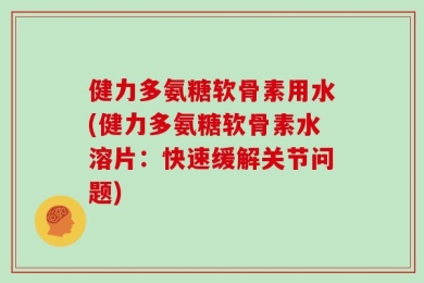 健力多氨糖软骨素用水(健力多氨糖软骨素水溶片：快速缓解关节问题)