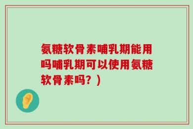 氨糖软骨素哺乳期能用吗哺乳期可以使用氨糖软骨素吗？)