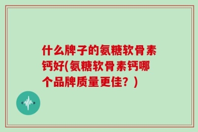 什么牌子的氨糖软骨素钙好(氨糖软骨素钙哪个品牌质量更佳？)
