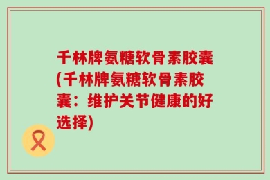 千林牌氨糖软骨素胶囊(千林牌氨糖软骨素胶囊：维护关节健康的好选择)