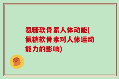 氨糖软骨素人体动能(氨糖软骨素对人体运动能力的影响)