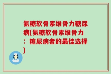 氨糖软骨素维骨力糖尿病(氨糖软骨素维骨力：糖尿病者的最佳选择)