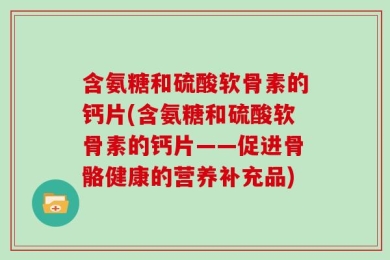 含氨糖和硫酸软骨素的钙片(含氨糖和硫酸软骨素的钙片——促进骨骼健康的营养补充品)