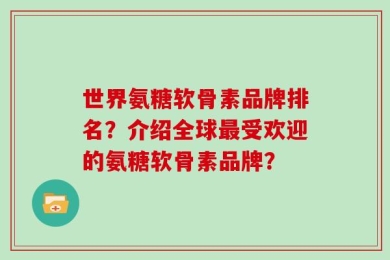 世界氨糖软骨素品牌排名？介绍全球最受欢迎的氨糖软骨素品牌？