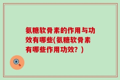 氨糖软骨素的作用与功效有哪些(氨糖软骨素有哪些作用功效？)