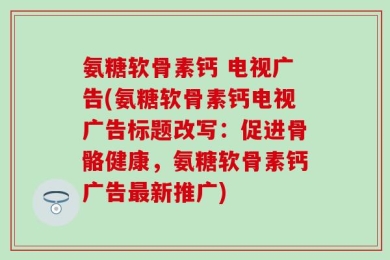 氨糖软骨素钙 电视广告(氨糖软骨素钙电视广告标题改写：促进骨骼健康，氨糖软骨素钙广告最新推广)