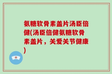 氨糖软骨素盖片汤臣倍健(汤臣倍健氨糖软骨素盖片，关爱关节健康)