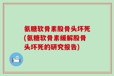 氨糖软骨素股骨头坏死(氨糖软骨素缓解股骨头坏死的研究报告)