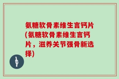 氨糖软骨素维生言钙片(氨糖软骨素维生言钙片，滋养关节强骨新选择)