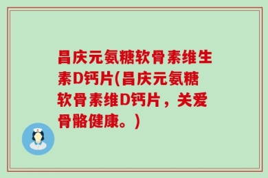 昌庆元氨糖软骨素维生素D钙片(昌庆元氨糖软骨素维D钙片，关爱骨骼健康。)