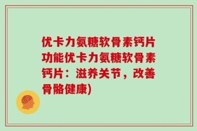 优卡力氨糖软骨素钙片功能优卡力氨糖软骨素钙片：滋养关节，改善骨骼健康)