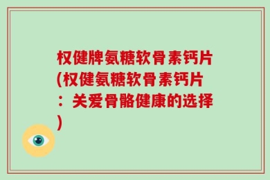 权健牌氨糖软骨素钙片(权健氨糖软骨素钙片：关爱骨骼健康的选择)