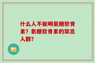 什么人不能喝氨糖软骨素？氨糖软骨素的禁忌人群？