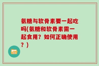 氨糖与软骨素要一起吃吗(氨糖和软骨素需一起食用？如何正确使用？)