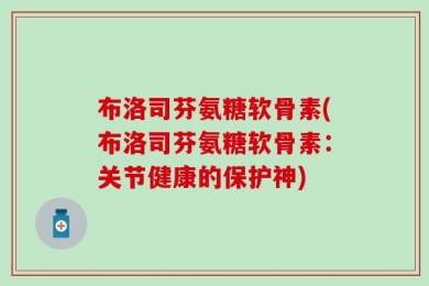 布洛司芬氨糖软骨素(布洛司芬氨糖软骨素：关节健康的保护神)