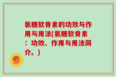 氨糖软骨素的功效与作用与用法(氨糖软骨素：功效、作用与用法简介。)