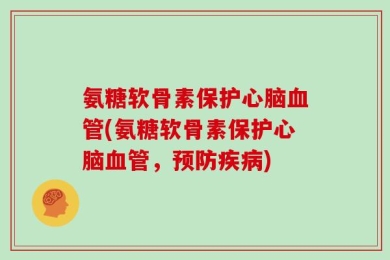 氨糖软骨素保护心脑血管(氨糖软骨素保护心脑血管，预防疾病)