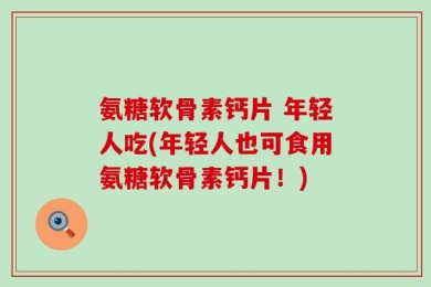氨糖软骨素钙片 年轻人吃(年轻人也可食用氨糖软骨素钙片！)