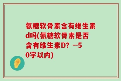 氨糖软骨素含有维生素d吗？氨糖软骨素是否含有维生素D？