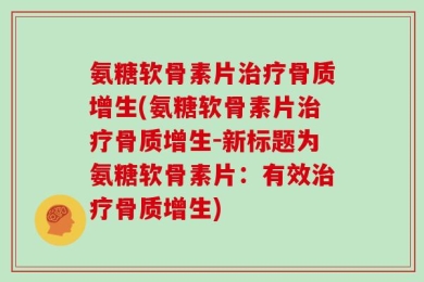 氨糖软骨素片治疗骨质增生(氨糖软骨素片治疗骨质增生-新标题为氨糖软骨素片：有效治疗骨质增生)