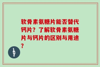 软骨素氨糖片能否替代钙片？了解软骨素氨糖片与钙片的区别与用途？