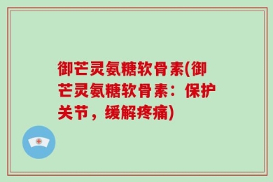 御芒灵氨糖软骨素(御芒灵氨糖软骨素：保护关节，缓解疼痛)