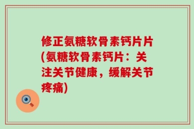 修正氨糖软骨素钙片片(氨糖软骨素钙片：关注关节健康，缓解关节疼痛)