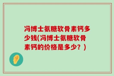 冯博士氨糖软骨素钙多少钱(冯博士氨糖软骨素钙的价格是多少？)