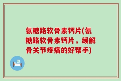 氨糖路软骨素钙片(氨糖路软骨素钙片，缓解骨关节疼痛的好帮手)