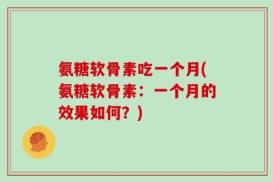 氨糖软骨素吃一个月(氨糖软骨素：一个月的效果如何？)