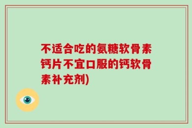 不适合吃的氨糖软骨素钙片不宜口服的钙软骨素补充剂)