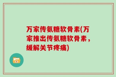 万家传氨糖软骨素(万家推出传氨糖软骨素，缓解关节疼痛)