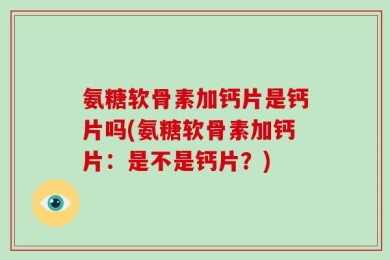 氨糖软骨素加钙片是钙片吗(氨糖软骨素加钙片：是不是钙片？)