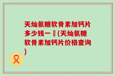 天灿氨糖软骨素加钙片多少钱一艵(天灿氨糖软骨素加钙片价格查询)
