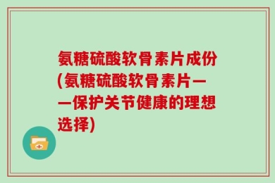 氨糖硫酸软骨素片成份(氨糖硫酸软骨素片——保护关节健康的理想选择)
