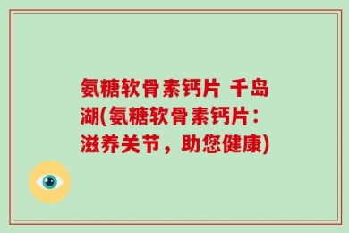 氨糖软骨素钙片 千岛湖(氨糖软骨素钙片：滋养关节，助您健康)