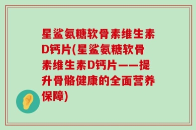 星鲨氨糖软骨素维生素D钙片(星鲨氨糖软骨素维生素D钙片——提升骨骼健康的全面营养保障)