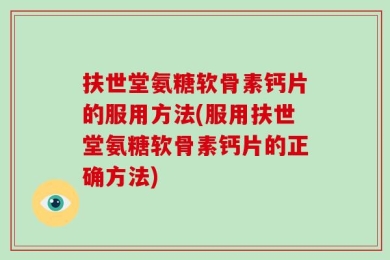 扶世堂氨糖软骨素钙片的服用方法(服用扶世堂氨糖软骨素钙片的正确方法)