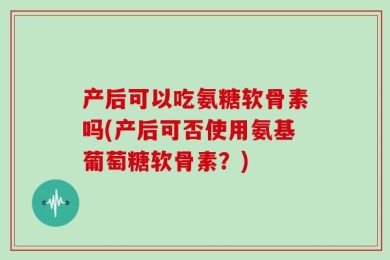 产后可以吃氨糖软骨素吗(产后可否使用氨基葡萄糖软骨素？)