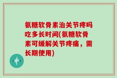 氨糖软骨素治关节疼吗吃多长时间(氨糖软骨素可缓解关节疼痛，需长期使用)