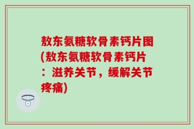 敖东氨糖软骨素钙片图(敖东氨糖软骨素钙片：滋养关节，缓解关节疼痛)