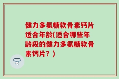 健力多氨糖软骨素钙片适合年龄(适合哪些年龄段的健力多氨糖软骨素钙片？)