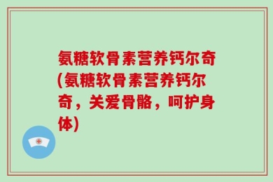氨糖软骨素营养钙尔奇(氨糖软骨素营养钙尔奇，关爱骨骼，呵护身体)