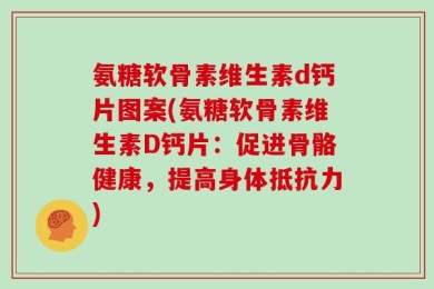 氨糖软骨素维生素d钙片图案(氨糖软骨素维生素D钙片：促进骨骼健康，提高身体抵抗力)